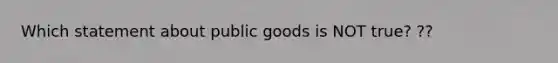 Which statement about public goods is NOT true? ??