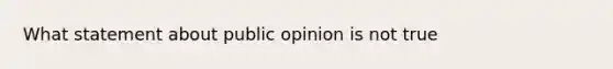 What statement about public opinion is not true