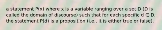 a statement P(x) where x is a variable ranging over a set D (D is called the domain of discourse) such that for each specific d ∈ D, the statement P(d) is a proposition (i.e., it is either true or false).