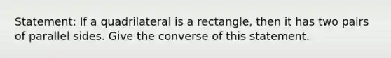 Statement: If a quadrilateral is a rectangle, then it has two pairs of parallel sides. Give the converse of this statement.