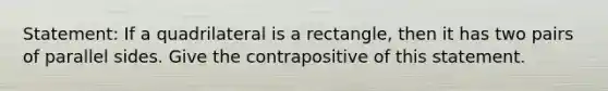 Statement: If a quadrilateral is a rectangle, then it has two pairs of parallel sides. Give the contrapositive of this statement.