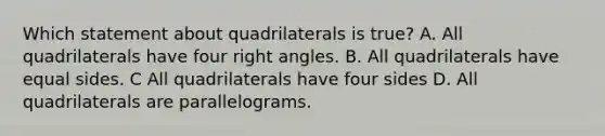 Which statement about quadrilaterals is true? A. All quadrilaterals have four right angles. B. All quadrilaterals have equal sides. C All quadrilaterals have four sides D. All quadrilaterals are parallelograms.