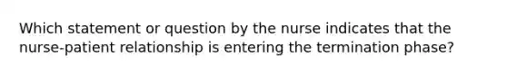 Which statement or question by the nurse indicates that the nurse-patient relationship is entering the termination phase?