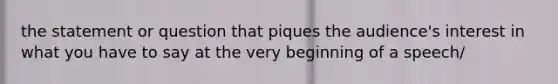 the statement or question that piques the audience's interest in what you have to say at the very beginning of a speech/