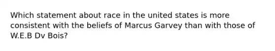 Which statement about race in the united states is more consistent with the beliefs of Marcus Garvey than with those of W.E.B Dv Bois?