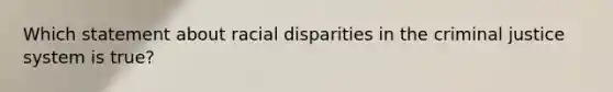 Which statement about racial disparities in the criminal justice system is true?