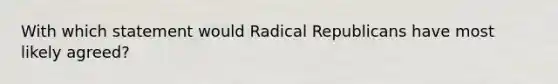 With which statement would Radical Republicans have most likely agreed?