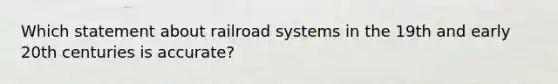 Which statement about railroad systems in the 19th and early 20th centuries is accurate?