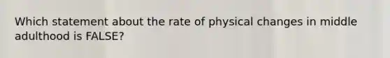 Which statement about the rate of physical changes in middle adulthood is FALSE?