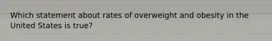 Which statement about rates of overweight and obesity in the United States is true?