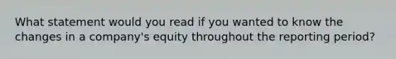 What statement would you read if you wanted to know the changes in a company's equity throughout the reporting period?