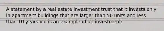 A statement by a real estate investment trust that it invests only in apartment buildings that are larger than 50 units and <a href='https://www.questionai.com/knowledge/k7BtlYpAMX-less-than' class='anchor-knowledge'>less than</a> 10 years old is an example of an investment: