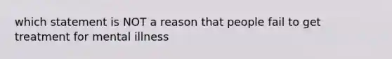 which statement is NOT a reason that people fail to get treatment for mental illness