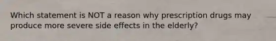 Which statement is NOT a reason why prescription drugs may produce more severe side effects in the elderly?