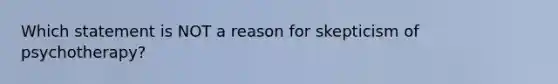 Which statement is NOT a reason for skepticism of psychotherapy?