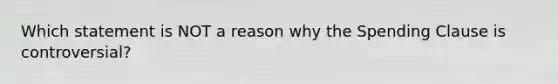 Which statement is NOT a reason why the Spending Clause is controversial?