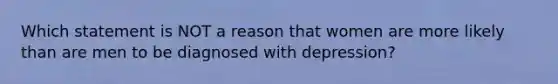 Which statement is NOT a reason that women are more likely than are men to be diagnosed with depression?