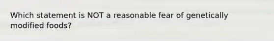 Which statement is NOT a reasonable fear of genetically modified foods?