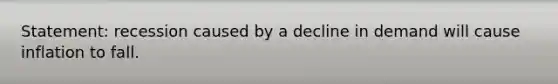 Statement: recession caused by a decline in demand will cause inflation to fall.
