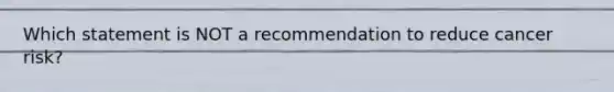 Which statement is NOT a recommendation to reduce cancer risk?