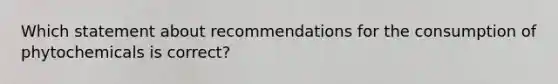 Which statement about recommendations for the consumption of phytochemicals is correct?