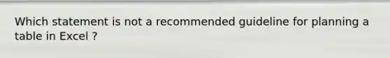 Which statement is not a recommended guideline for planning a table in Excel ?