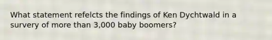 What statement refelcts the findings of Ken Dychtwald in a survery of more than 3,000 baby boomers?