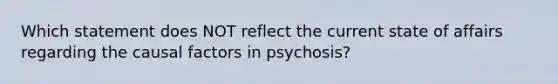 Which statement does NOT reflect the current state of affairs regarding the causal factors in psychosis?