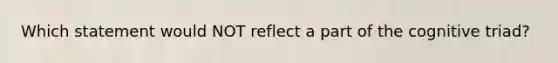 Which statement would NOT reflect a part of the cognitive triad?