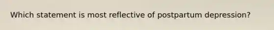 Which statement is most reflective of postpartum depression?