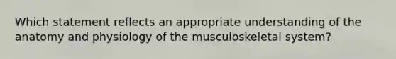 Which statement reflects an appropriate understanding of the anatomy and physiology of the musculoskeletal system?