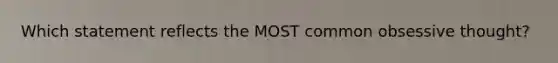 Which statement reflects the MOST common obsessive thought?