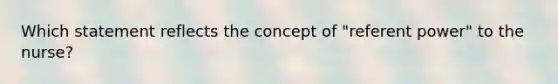 Which statement reflects the concept of "referent power" to the nurse?