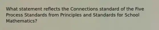 What statement reflects the Connections standard of the Five Process Standards from Principles and Standards for School Mathematics?