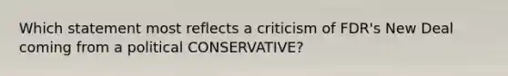 Which statement most reflects a criticism of FDR's New Deal coming from a political CONSERVATIVE?