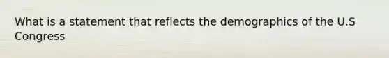 What is a statement that reflects the demographics of the U.S Congress