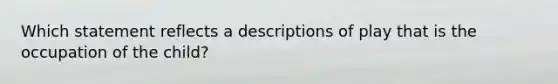 Which statement reflects a descriptions of play that is the occupation of the child?