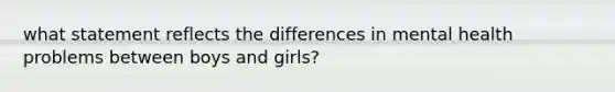 what statement reflects the differences in mental health problems between boys and girls?