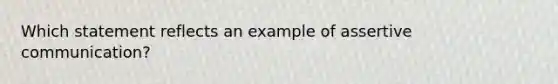 Which statement reflects an example of assertive communication?