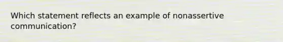 Which statement reflects an example of nonassertive communication?