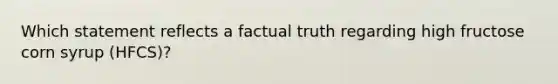 Which statement reflects a factual truth regarding high fructose corn syrup (HFCS)?