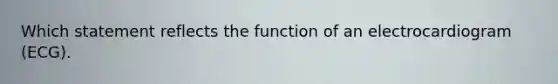 Which statement reflects the function of an electrocardiogram (ECG).