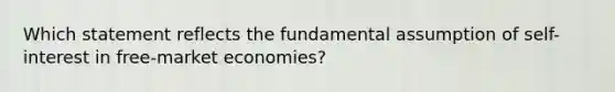 Which statement reflects the fundamental assumption of self-interest in free-market economies?