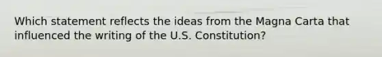 Which statement reflects the ideas from the Magna Carta that influenced the writing of the U.S. Constitution?