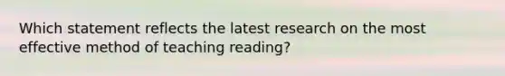 Which statement reflects the latest research on the most effective method of teaching reading?