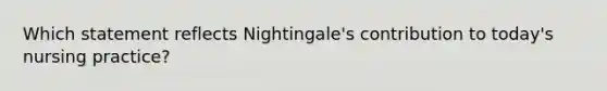 Which statement reflects Nightingale's contribution to today's nursing practice?