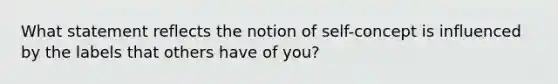 What statement reflects the notion of self-concept is influenced by the labels that others have of you?