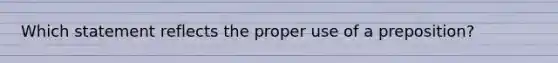 Which statement reflects the proper use of a preposition?