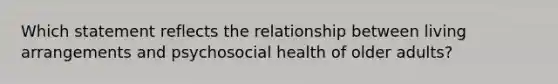 Which statement reflects the relationship between living arrangements and psychosocial health of older adults?