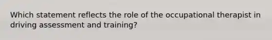 Which statement reflects the role of the occupational therapist in driving assessment and training?